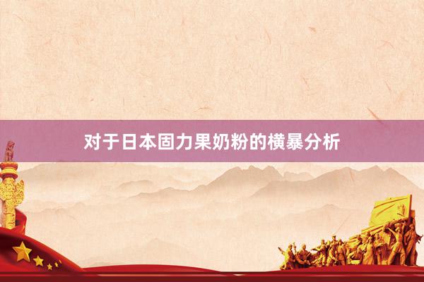 对于日本固力果奶粉的横暴分析