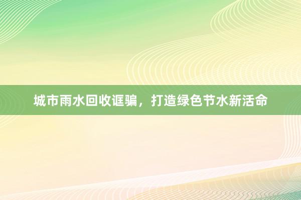 城市雨水回收诓骗，打造绿色节水新活命